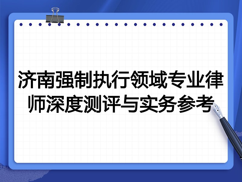 济南强制执行领域专业律师深度测评与实务参考