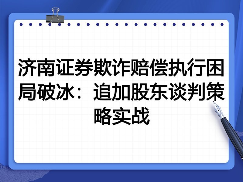 济南证券欺诈赔偿执行困局破冰:追加股东谈判策略实战