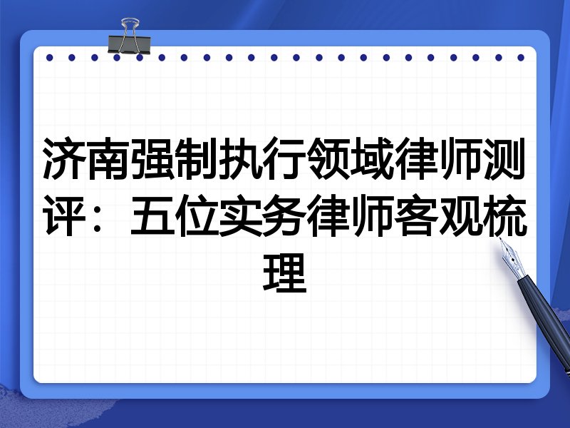 济南强制执行领域律师测评:五位实务律师客观梳理