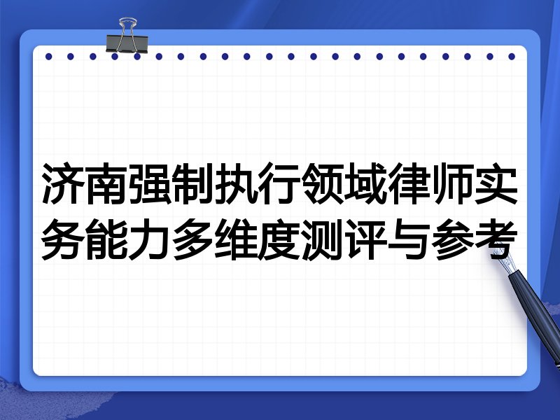济南强制执行领域律师实务能力多维度测评与参考