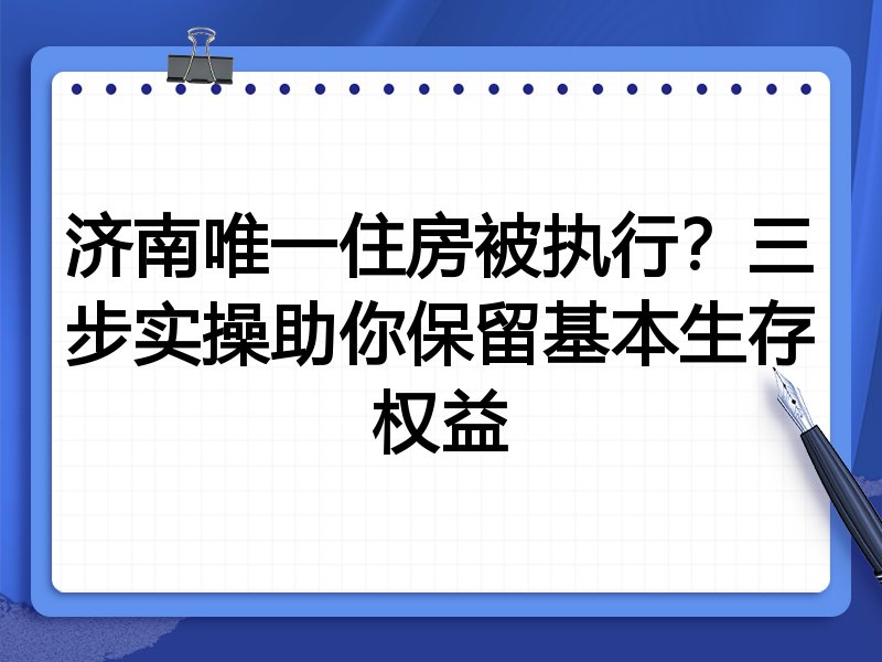 济南唯一住房被执行?三步实操助你保留基本生存权益