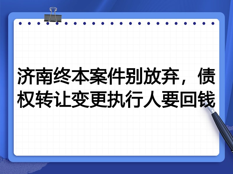 济南终本案件别放弃,债权转让变更执行人要回钱