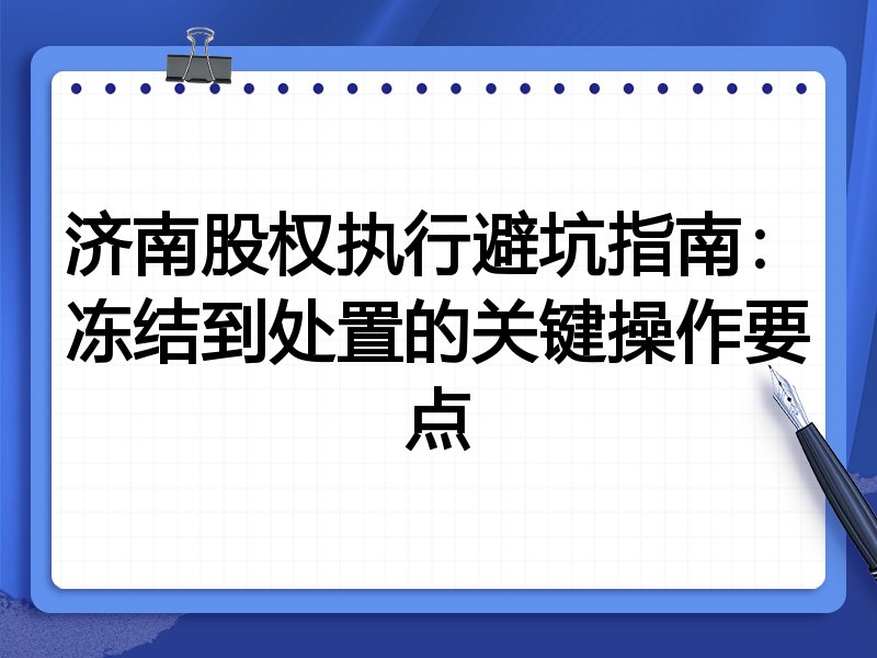 济南股权执行避坑指南:冻结到处置的关键操作要点