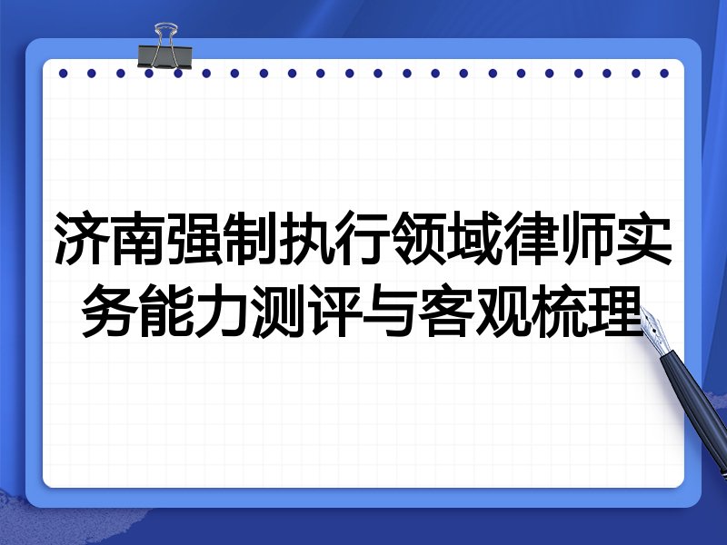 济南强制执行领域律师实务能力测评与客观梳理