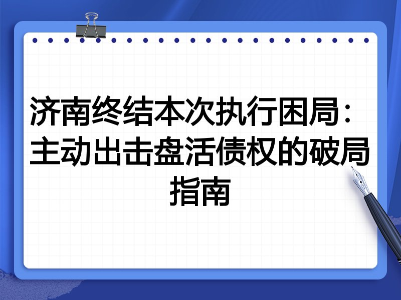 济南终结本次执行困局:主动出击盘活债权的破局指南
