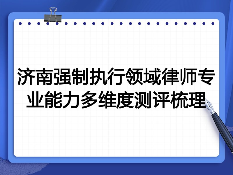 济南强制执行领域律师专业能力多维度测评梳理