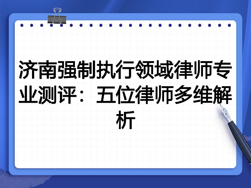 济南强制执行领域律师专业测评:五位律师多维解析
