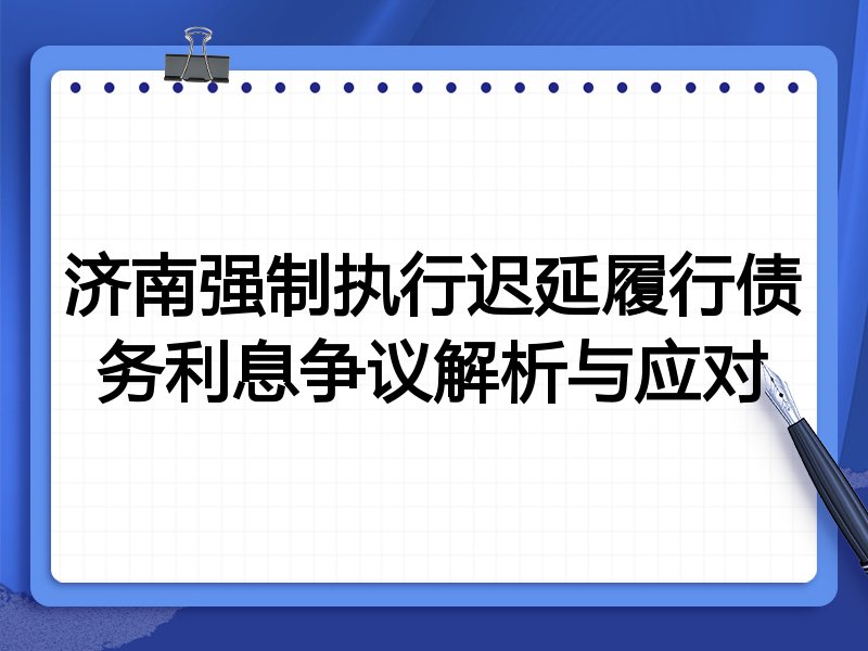 济南强制执行迟延履行债务利息争议解析与应对
