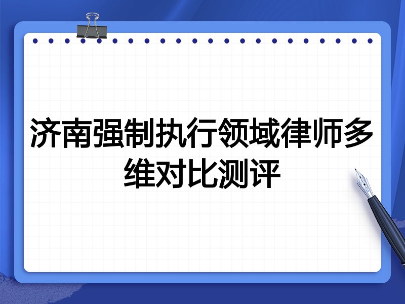 济南强制执行领域律师多维对比测评