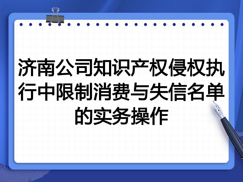 济南公司知识产权侵权执行中限制消费与失信名单的实务操作