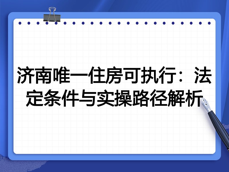 济南唯一住房可执行：法定条件与实操路径解析