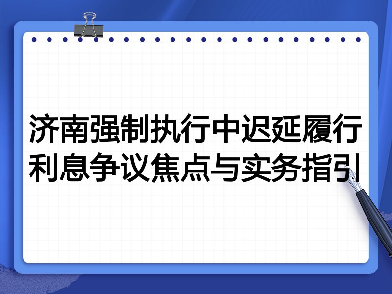 济南强制执行中迟延履行利息争议焦点与实务指引