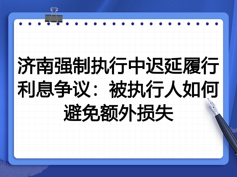 济南强制执行中迟延履行利息争议:被执行人如何避免额外损失