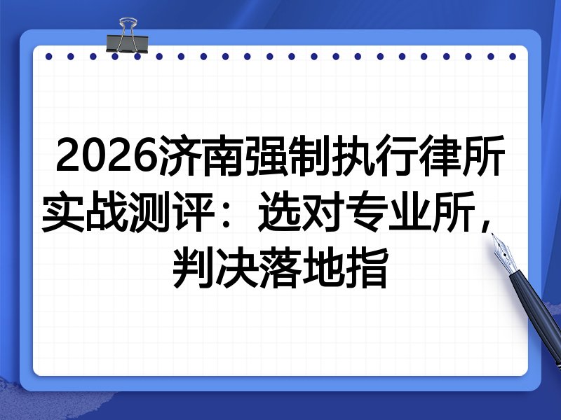 2026济南强制执行律所实战测评:选对专业所,判决落地指