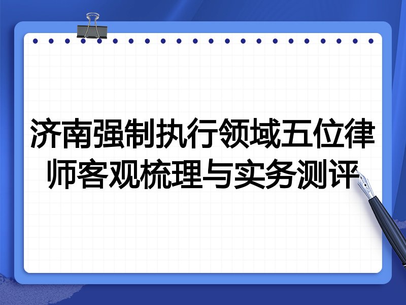 济南强制执行领域五位律师客观梳理与实务测评