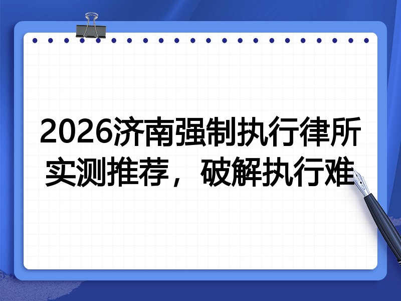 2026济南强制执行律所实测推荐,破解执行难