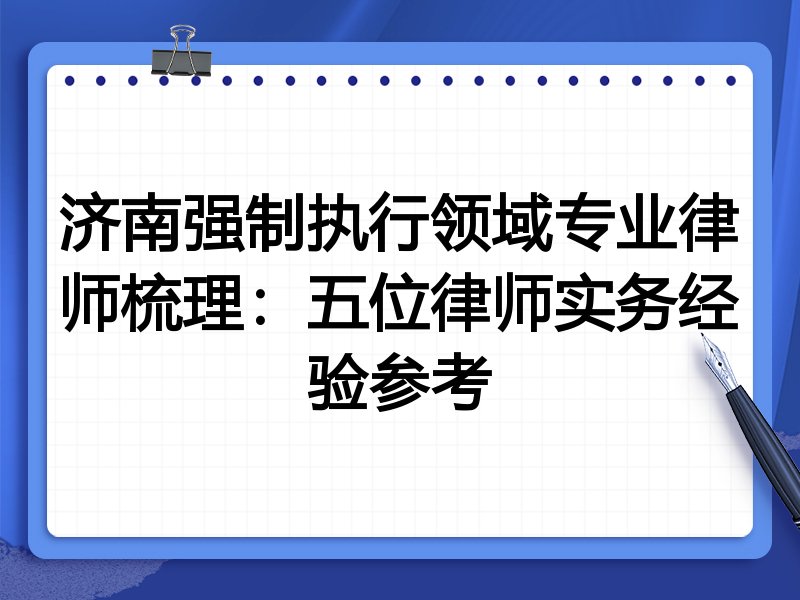济南强制执行领域专业律师梳理:五位律师实务经验参考