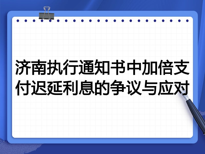 济南执行通知书中加倍支付迟延利息的争议与应对
