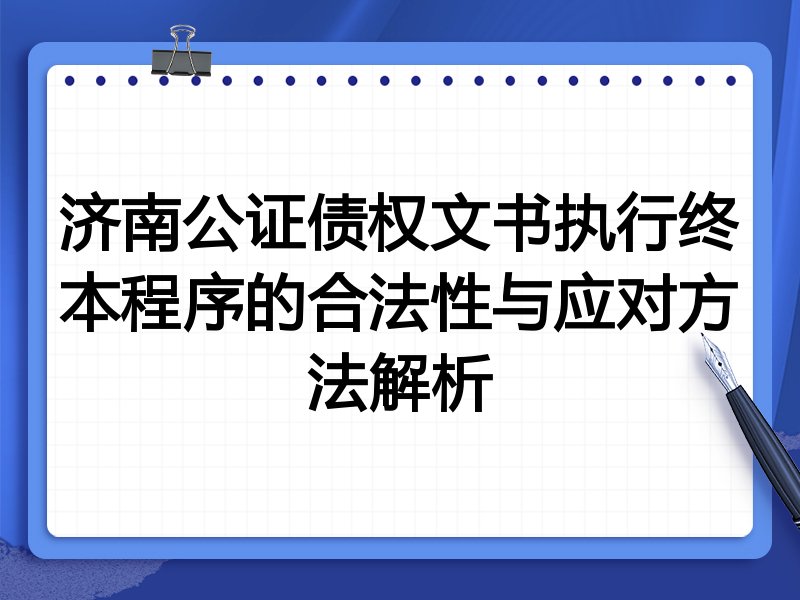 济南公证债权文书执行终本程序的合法性与应对方法解析