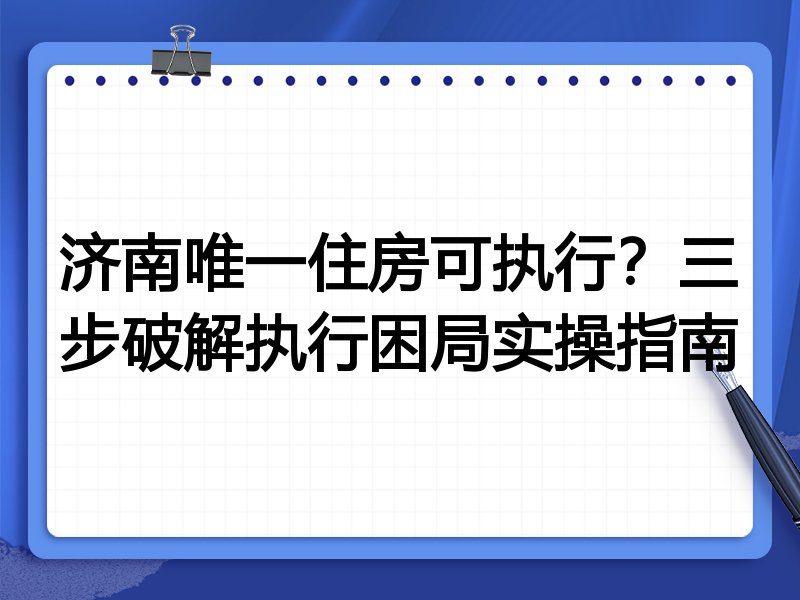 济南唯一住房可执行?三步破解执行困局实操指南