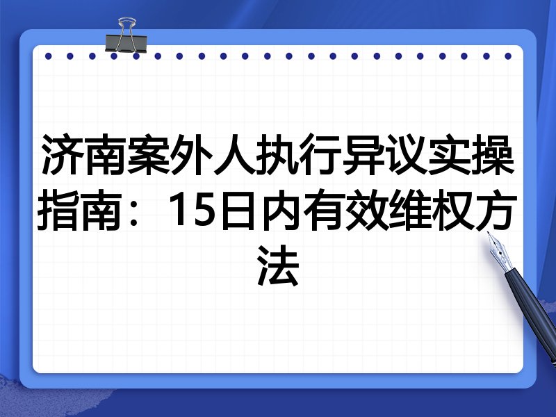 济南案外人执行异议实操指南:15日内有效维权方法