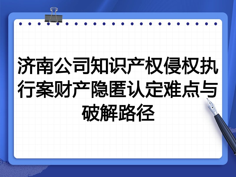 济南公司知识产权侵权执行案财产隐匿认定难点与破解路径