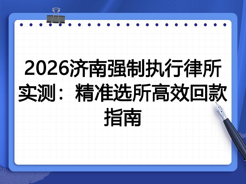 2026济南强制执行律所实测:精准选所高效回款指南