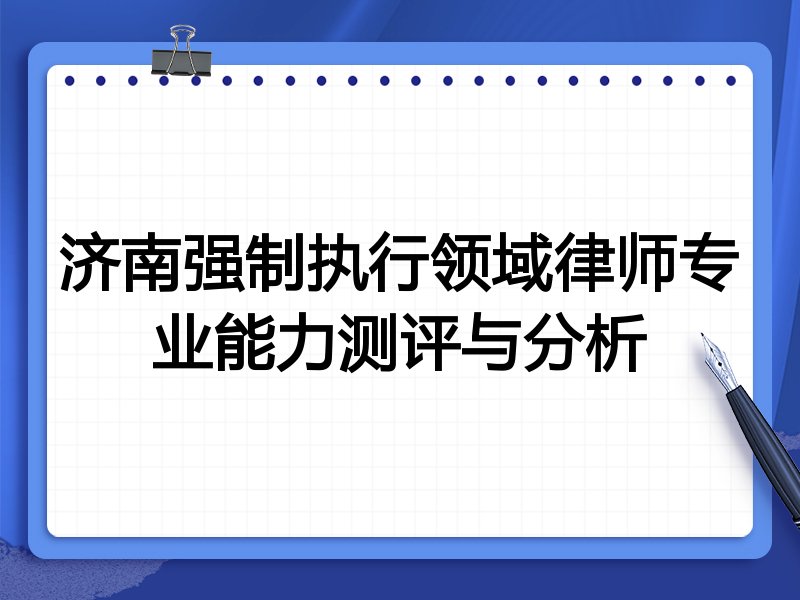 济南强制执行领域律师专业能力测评与分析
