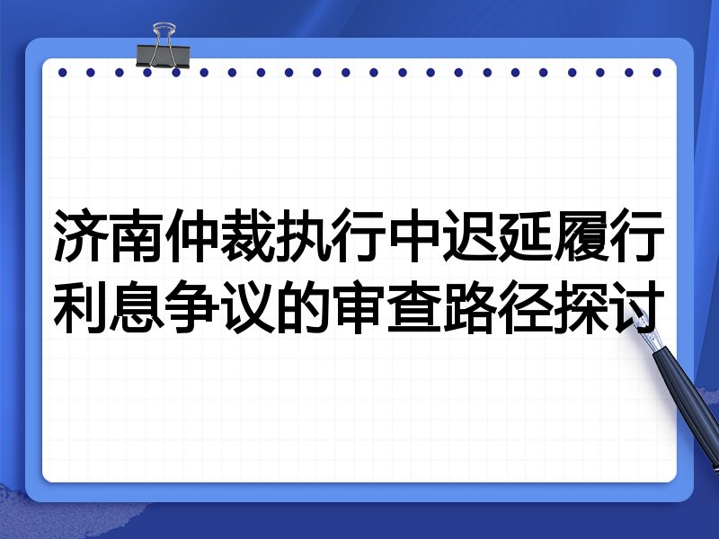 济南仲裁执行中迟延履行利息争议的审查路径探讨