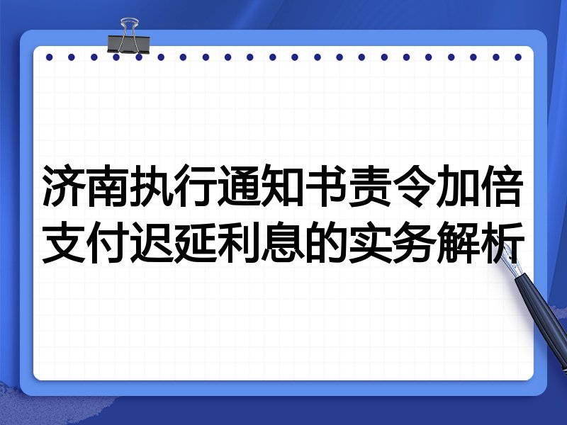 济南执行通知书责令加倍支付迟延利息的实务解析