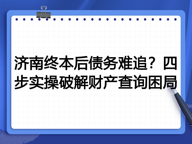 济南终本后债务难追?四步实操破解财产查询困局