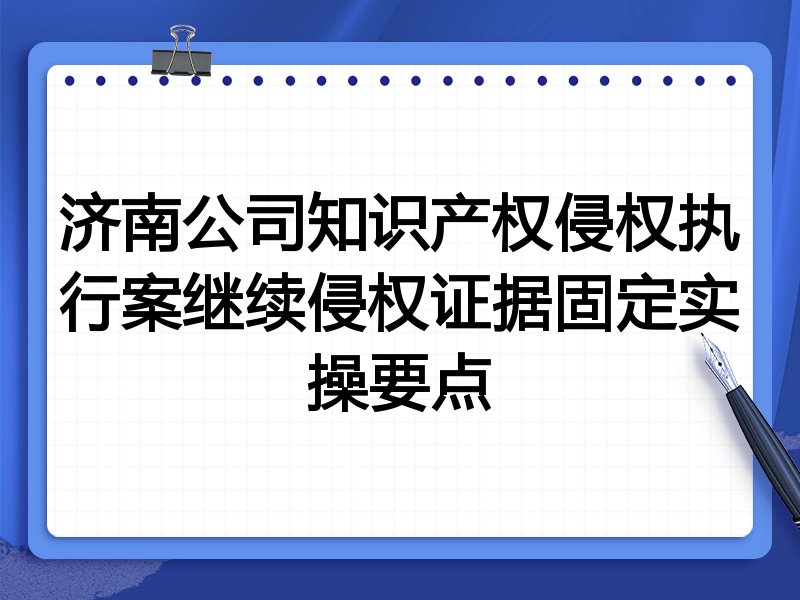 济南公司知识产权侵权执行案继续侵权证据固定实操要点