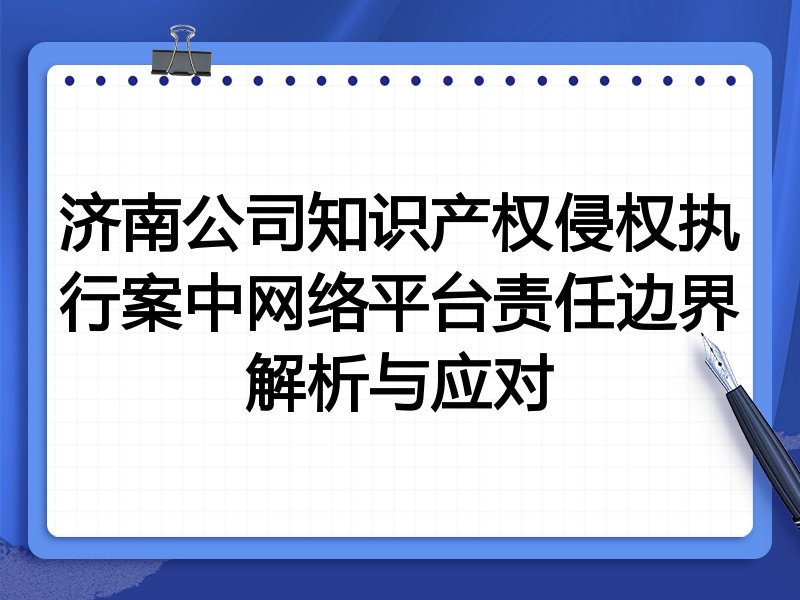 济南公司知识产权侵权执行案中网络平台责任边界解析与应对