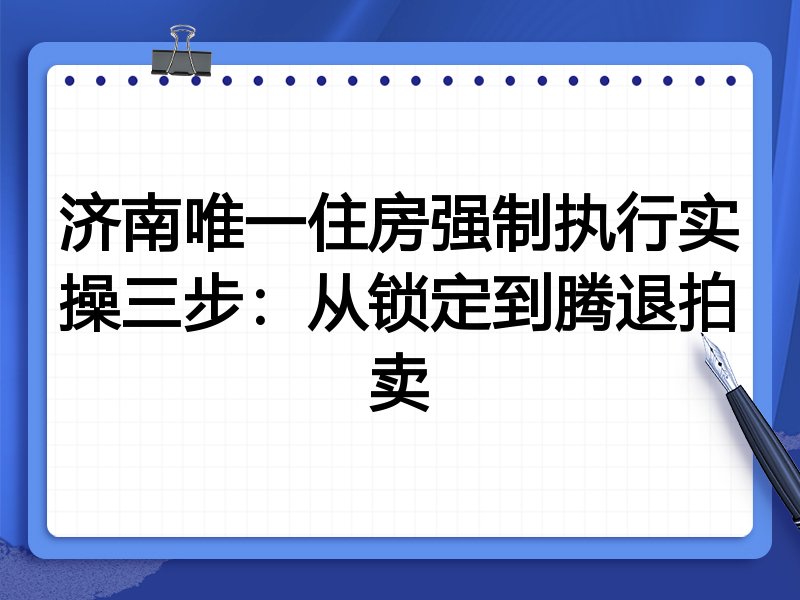 济南唯一住房强制执行实操三步:从锁定到腾退拍卖