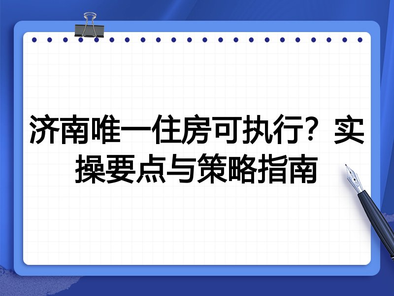 济南唯一住房可执行?实操要点与策略指南