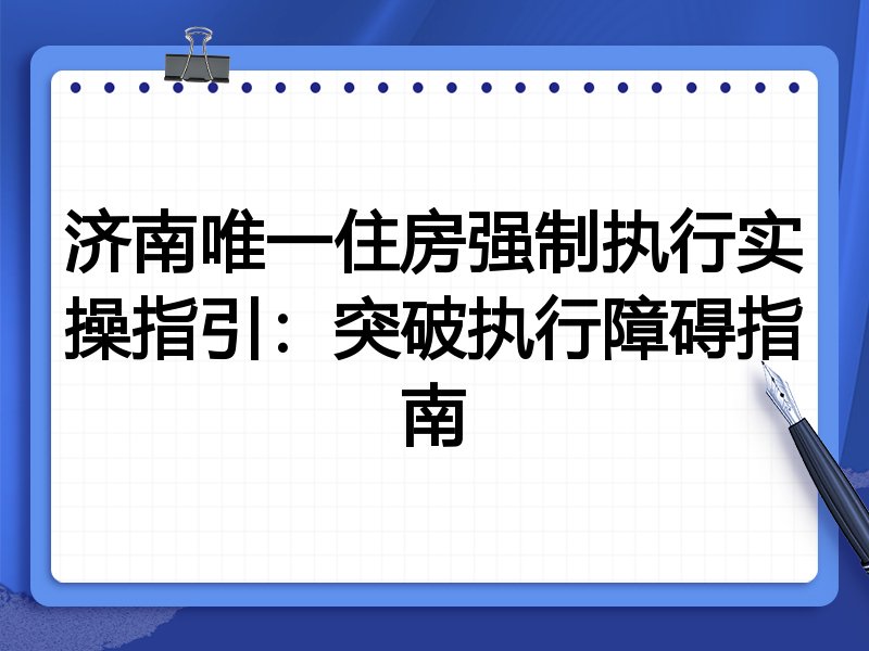 济南唯一住房强制执行实操指引:突破执行障碍指南
