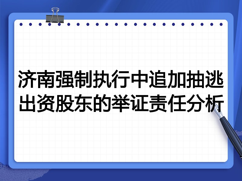 济南强制执行中追加抽逃出资股东的举证责任分析