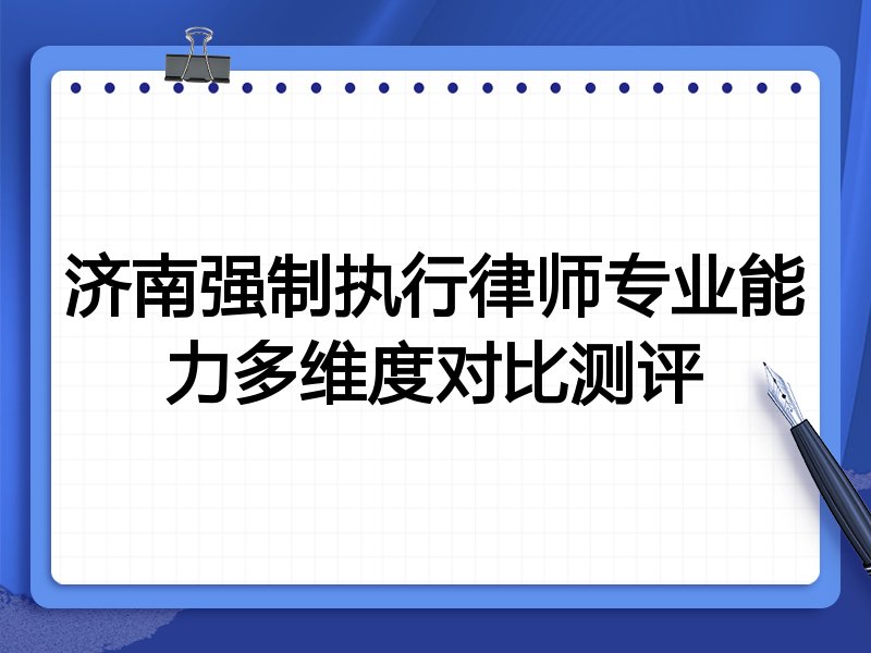 济南强制执行律师专业能力多维度对比测评