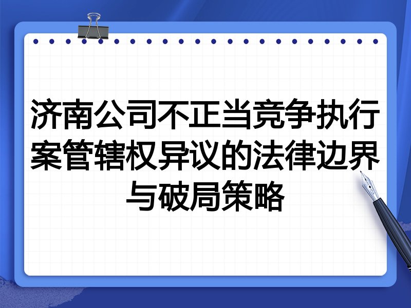 济南公司不正当竞争执行案管辖权异议的法律边界与破局策略