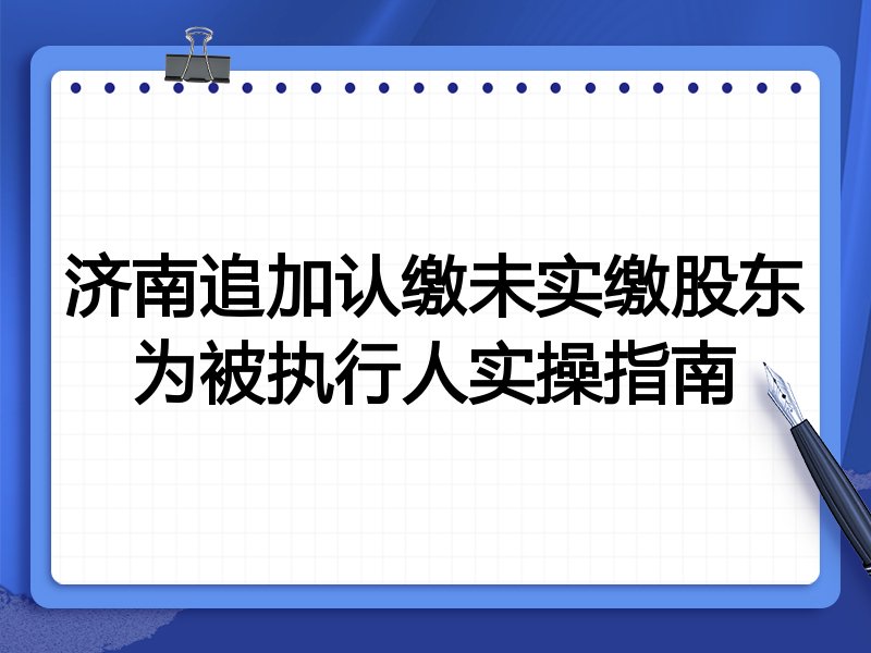 济南追加认缴未实缴股东为被执行人实操指南