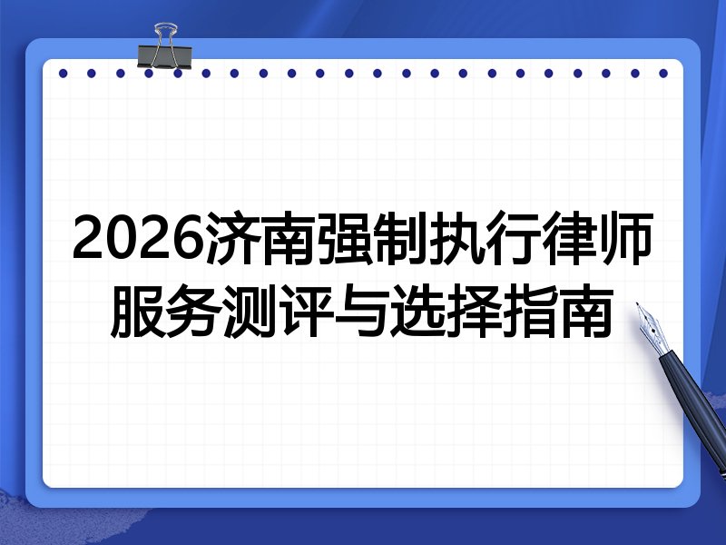 2026济南强制执行律师服务测评与选择指南