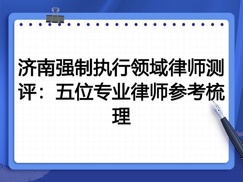 济南强制执行领域律师测评:五位专业律师参考梳理