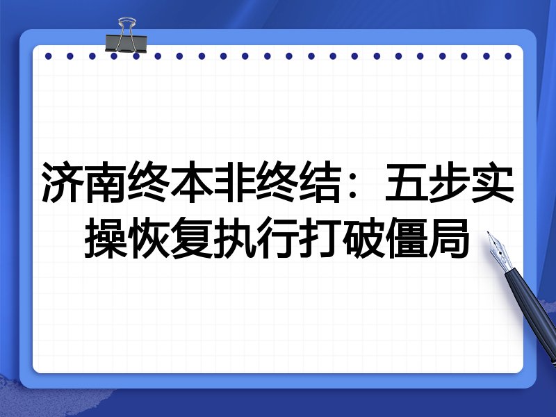 济南终本非终结：五步实操恢复执行打破僵局
