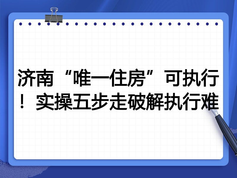 济南“唯一住房”可执行!实操五步走破解执行难