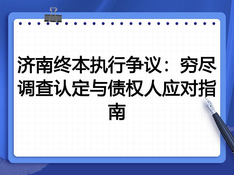 济南终本执行争议:穷尽调查认定与债权人应对指南