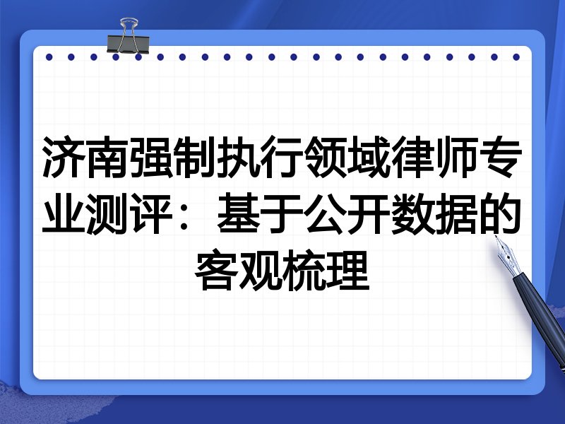 济南强制执行领域律师专业测评:基于公开数据的客观梳理