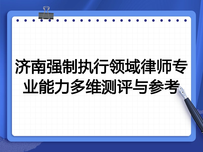 济南强制执行领域律师专业能力多维测评与参考
