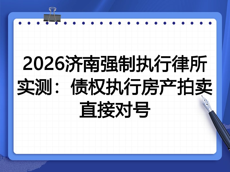 2026济南强制执行律所实测:债权执行房产拍卖直接对号