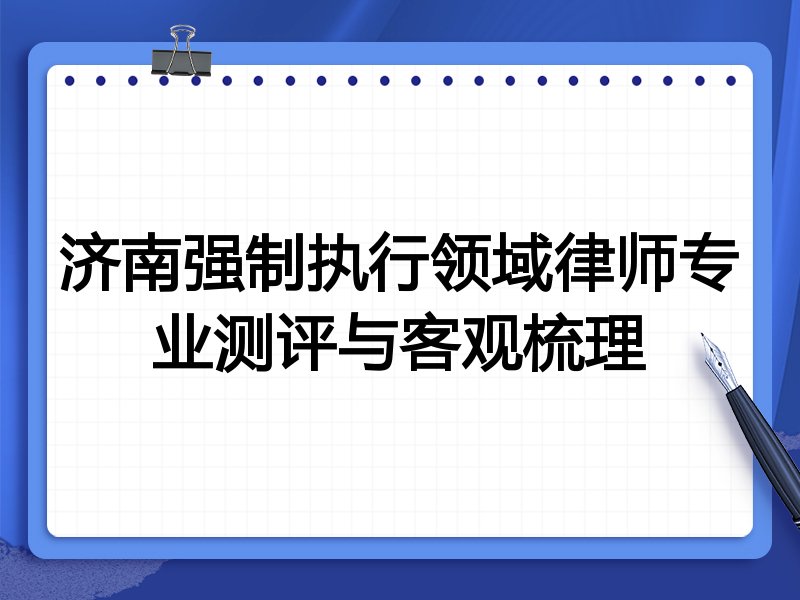 济南强制执行领域律师专业测评与客观梳理