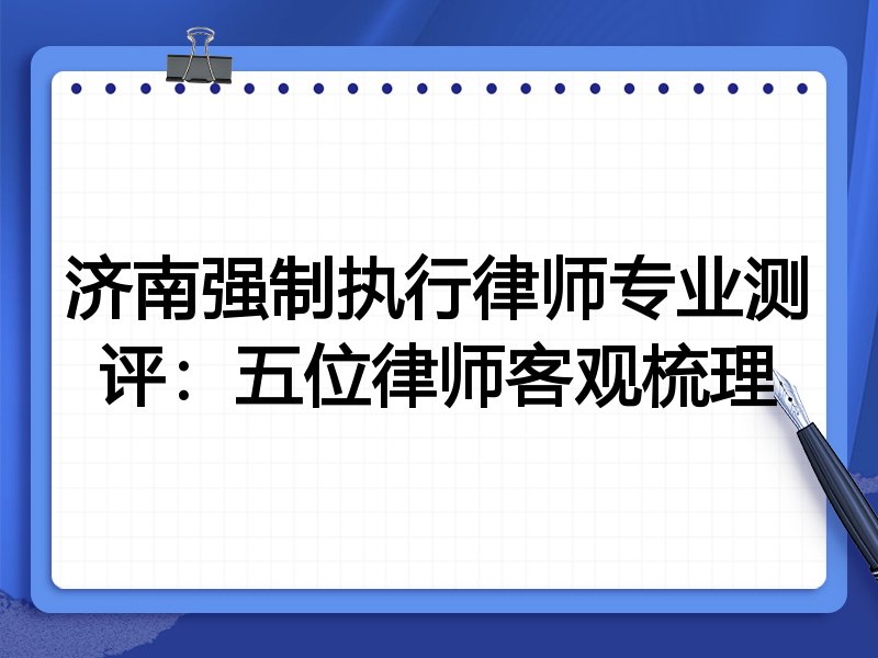 济南强制执行律师专业测评:五位律师客观梳理